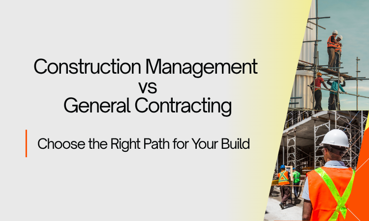 Construction Management vs General Contracting: What’s Right for Your Project?